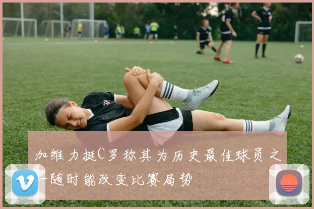 加维力挺C罗称其为历史最佳球员之一随时能改变比赛局势