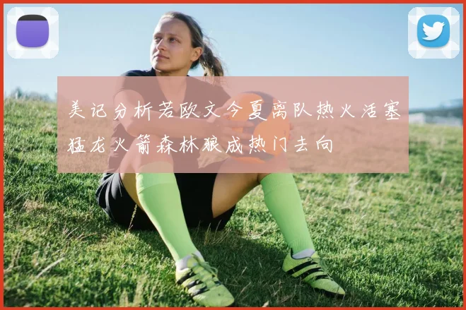 美记分析若欧文今夏离队热火活塞猛龙火箭森林狼成热门去向