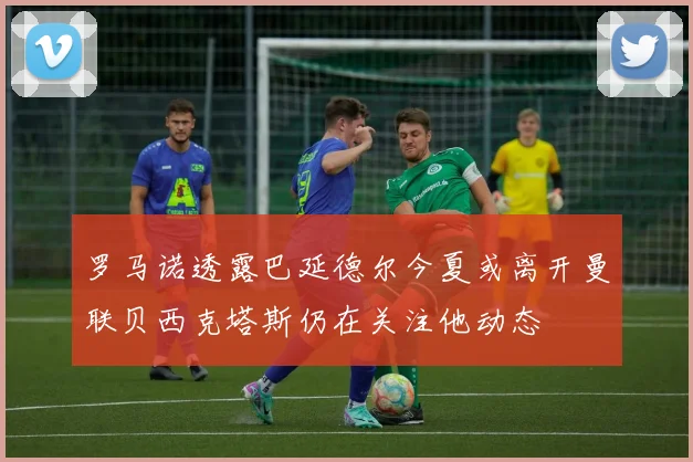 罗马诺透露巴延德尔今夏或离开曼联贝西克塔斯仍在关注他动态
