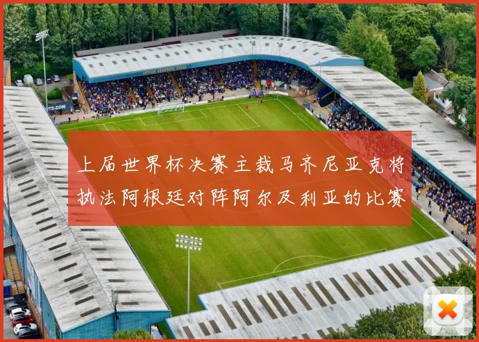 上届世界杯决赛主裁马齐尼亚克将执法阿根廷对阵阿尔及利亚的比赛