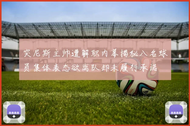 突尼斯主帅遭解职内幕揭秘八名球员集体表态欲离队却未履行承诺