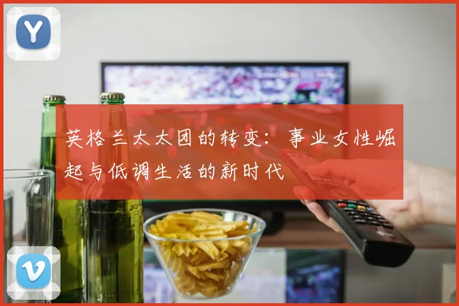 英格兰太太团的转变：事业女性崛起与低调生活的新时代