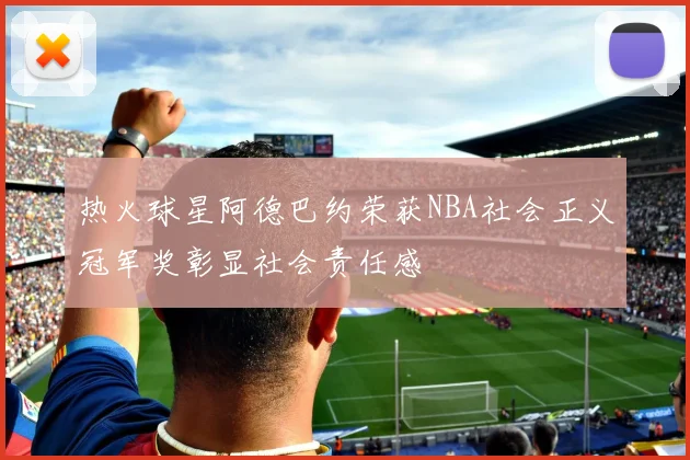 热火球星阿德巴约荣获NBA社会正义冠军奖彰显社会责任感
