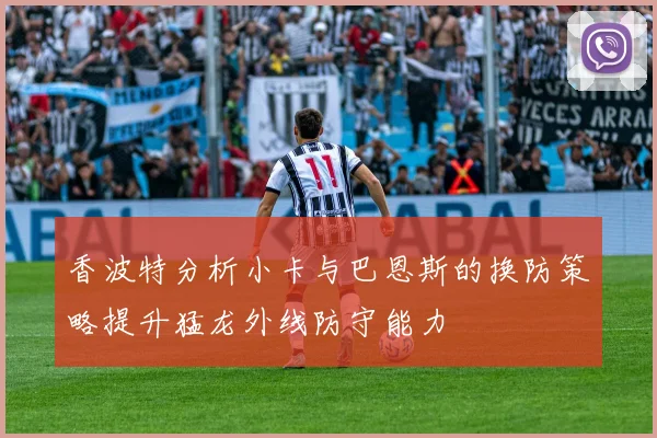 香波特分析小卡与巴恩斯的换防策略提升猛龙外线防守能力