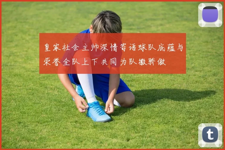 皇家社会主帅深情寄语球队底蕴与荣誉全队上下共同为队徽骄傲