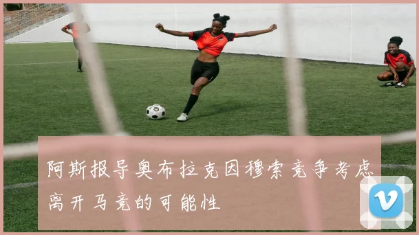 阿斯报导奥布拉克因穆索竞争考虑离开马竞的可能性