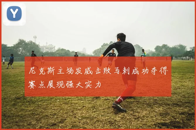 尼克斯主场发威击败马刺成功夺得赛点展现强大实力