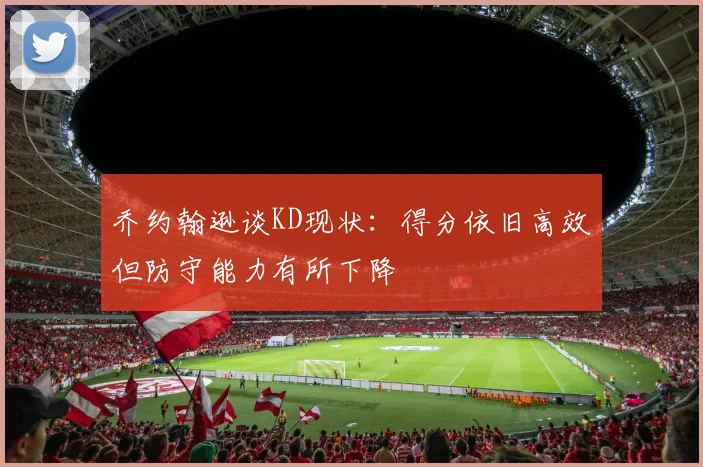 乔约翰逊谈KD现状：得分依旧高效但防守能力有所下降