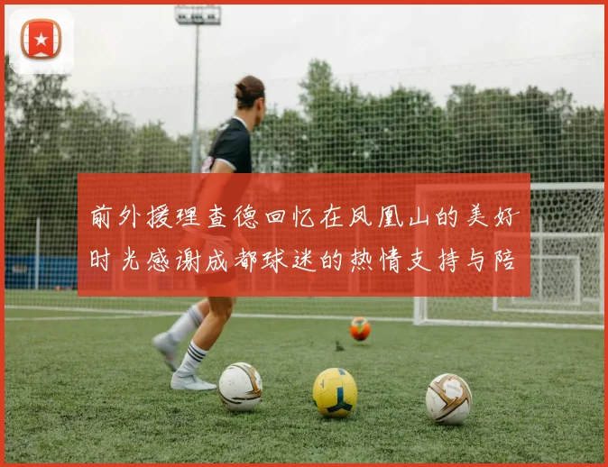 前外援理查德回忆在凤凰山的美好时光感谢成都球迷的热情支持与陪伴
