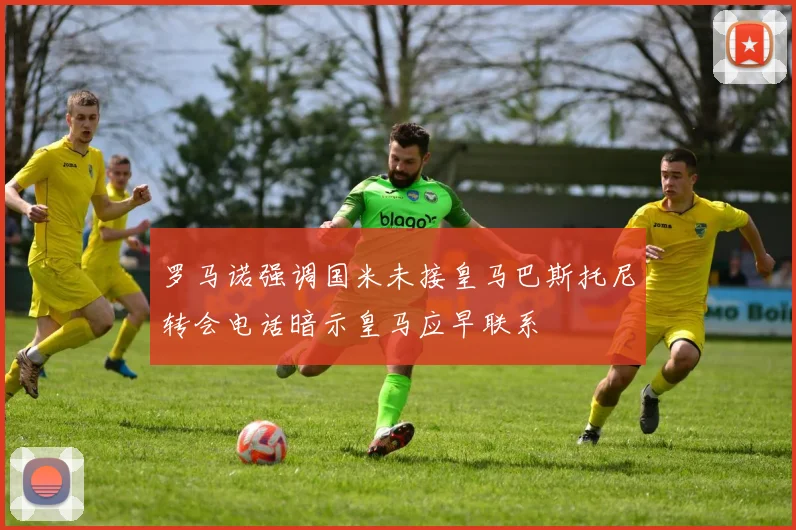 罗马诺强调国米未接皇马巴斯托尼转会电话暗示皇马应早联系